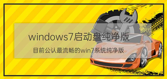 windows7启动盘纯净版 目前公认最流畅的win7系统纯净版？